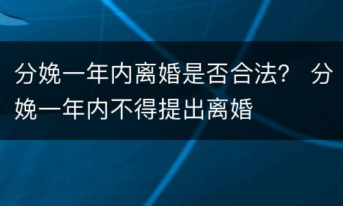 分娩一年内离婚是否合法？ 分娩一年内不得提出离婚