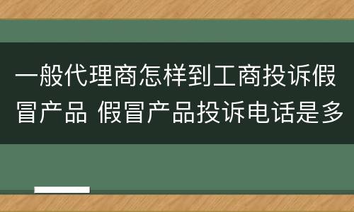 一般代理商怎样到工商投诉假冒产品 假冒产品投诉电话是多少啊