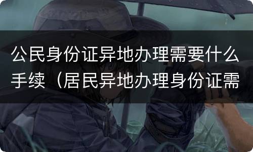 公民身份证异地办理需要什么手续（居民异地办理身份证需要什么）