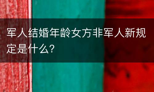 军人结婚年龄女方非军人新规定是什么？
