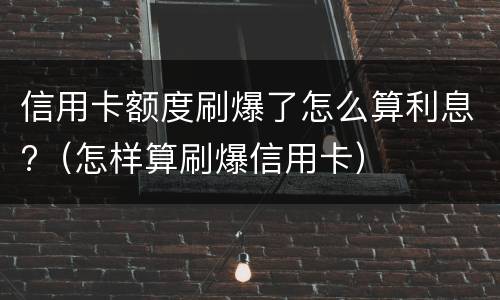 信用卡额度刷爆了怎么算利息?（怎样算刷爆信用卡）
