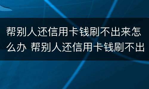 帮别人还信用卡钱刷不出来怎么办 帮别人还信用卡钱刷不出来怎么办理