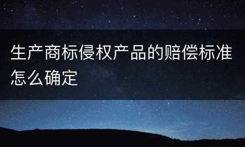 生产商标侵权产品的赔偿标准怎么确定