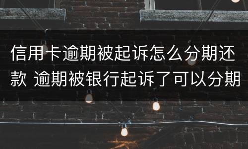 信用卡逾期被起诉怎么分期还款 逾期被银行起诉了可以分期还