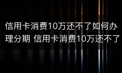 信用卡消费10万还不了如何办理分期 信用卡消费10万还不了如何办理分期手续