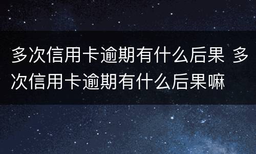 多次信用卡逾期有什么后果 多次信用卡逾期有什么后果嘛