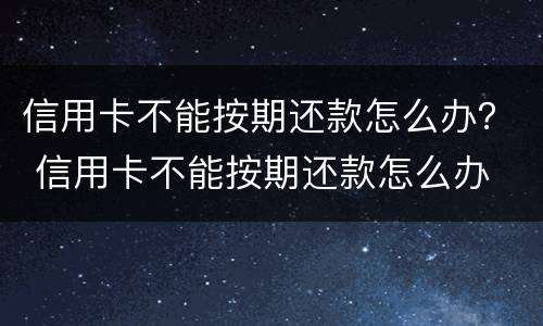 信用卡不能按期还款怎么办？ 信用卡不能按期还款怎么办