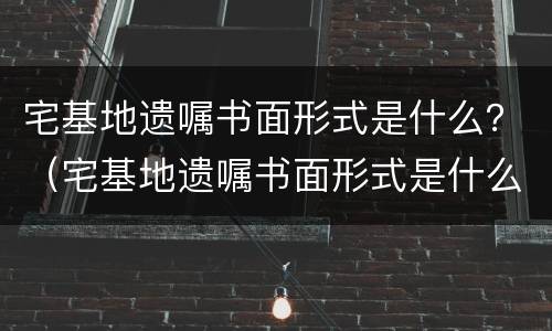 宅基地遗嘱书面形式是什么？（宅基地遗嘱书面形式是什么意思）