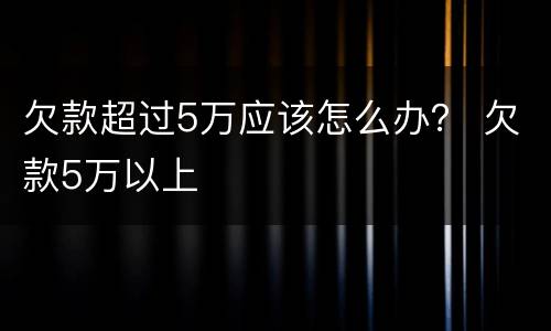 欠款超过5万应该怎么办？ 欠款5万以上