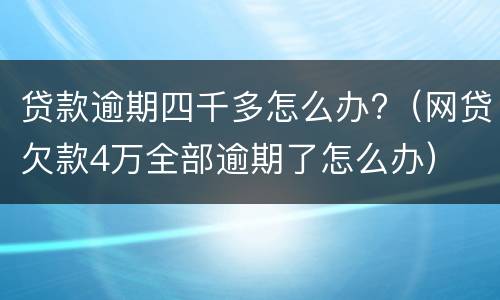 贷款逾期四千多怎么办?（网贷欠款4万全部逾期了怎么办）