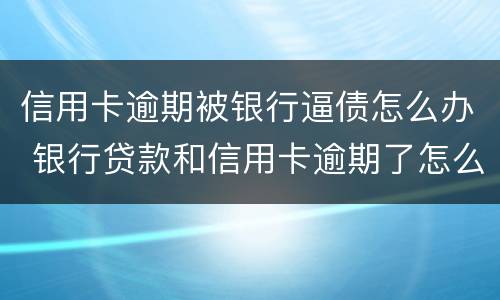 信用卡逾期被银行逼债怎么办 银行贷款和信用卡逾期了怎么办