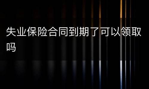 失业保险合同到期了可以领取吗
