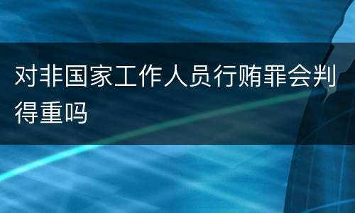 对非国家工作人员行贿罪会判得重吗