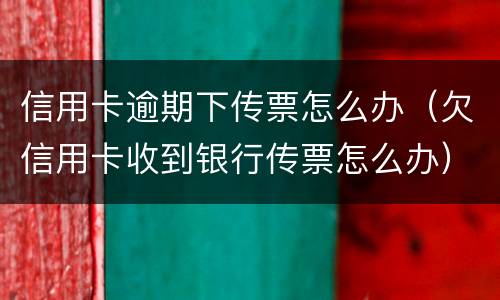 信用卡逾期下传票怎么办（欠信用卡收到银行传票怎么办）