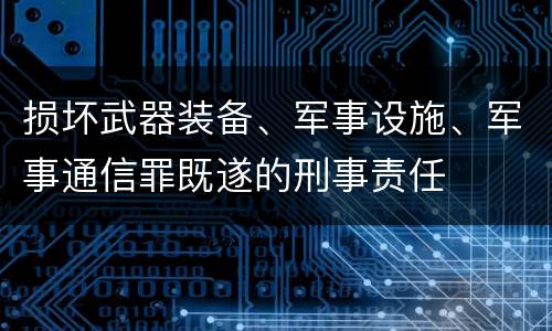 损坏武器装备、军事设施、军事通信罪既遂的刑事责任