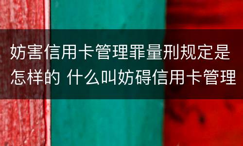 妨害信用卡管理罪量刑规定是怎样的 什么叫妨碍信用卡管理罪
