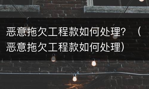 恶意拖欠工程款如何处理？（恶意拖欠工程款如何处理）