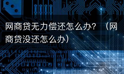 网商贷无力偿还怎么办？（网商贷没还怎么办）
