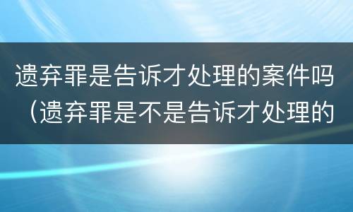 遗弃罪是告诉才处理的案件吗（遗弃罪是不是告诉才处理的案件）