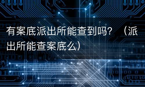 有案底派出所能查到吗？（派出所能查案底么）