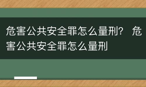 危害公共安全罪怎么量刑？ 危害公共安全罪怎么量刑