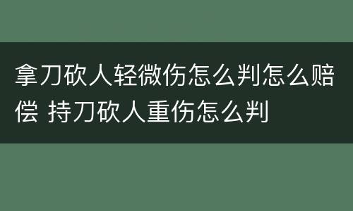 拿刀砍人轻微伤怎么判怎么赔偿 持刀砍人重伤怎么判