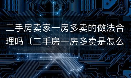 二手房卖家一房多卖的做法合理吗（二手房一房多卖是怎么操作的）