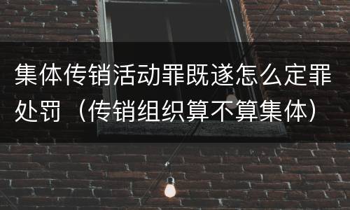 集体传销活动罪既遂怎么定罪处罚（传销组织算不算集体）