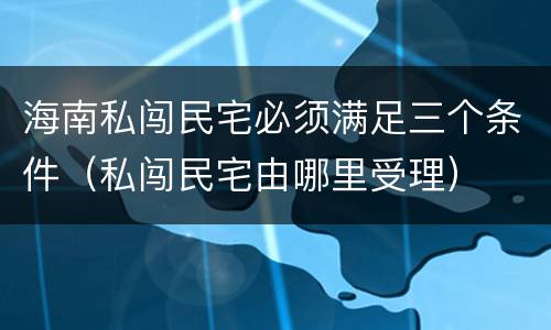 海南私闯民宅必须满足三个条件（私闯民宅由哪里受理）