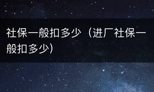 社保一般扣多少（进厂社保一般扣多少）