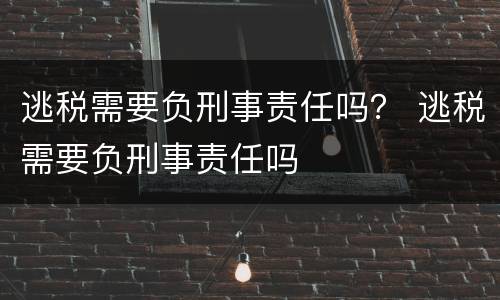 逃税需要负刑事责任吗？ 逃税需要负刑事责任吗