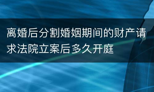 离婚后分割婚姻期间的财产请求法院立案后多久开庭