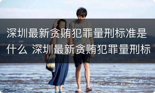 深圳最新贪贿犯罪量刑标准是什么 深圳最新贪贿犯罪量刑标准是什么