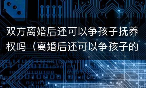 双方离婚后还可以争孩子抚养权吗（离婚后还可以争孩子的抚养权吗）