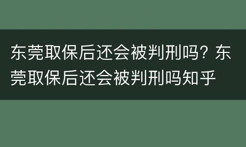 东莞取保后还会被判刑吗? 东莞取保后还会被判刑吗知乎