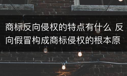商标反向侵权的特点有什么 反向假冒构成商标侵权的根本原因