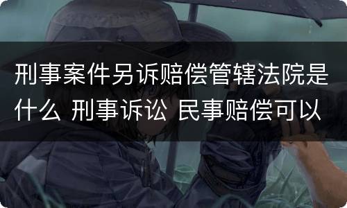 刑事案件另诉赔偿管辖法院是什么 刑事诉讼 民事赔偿可以另案起诉吗
