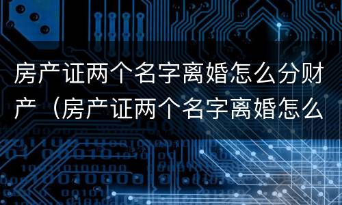 房产证两个名字离婚怎么分财产（房产证两个名字离婚怎么办）