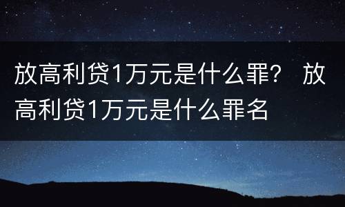 放高利贷1万元是什么罪？ 放高利贷1万元是什么罪名