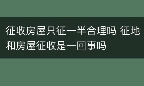 征收房屋只征一半合理吗 征地和房屋征收是一回事吗