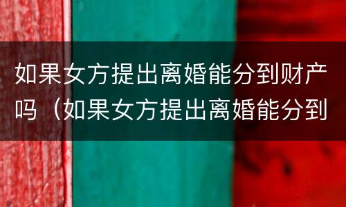 如果女方提出离婚能分到财产吗（如果女方提出离婚能分到财产吗怎么办）