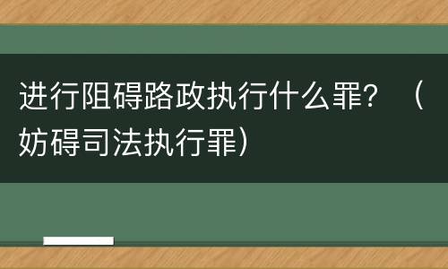 进行阻碍路政执行什么罪？（妨碍司法执行罪）