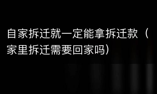 自家拆迁就一定能拿拆迁款（家里拆迁需要回家吗）