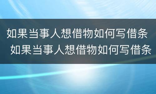 如果当事人想借物如何写借条 如果当事人想借物如何写借条有效