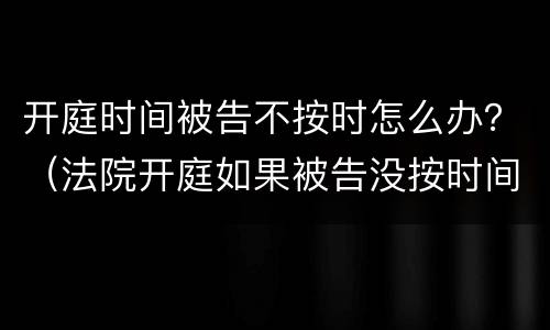 开庭时间被告不按时怎么办？（法院开庭如果被告没按时间到场怎么处理）