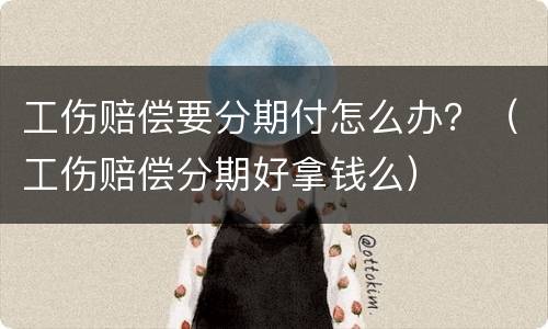 工伤赔偿要分期付怎么办？（工伤赔偿分期好拿钱么）