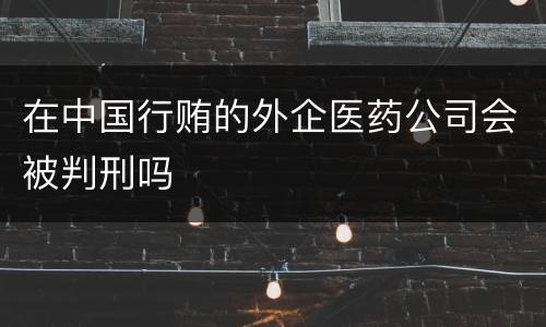 在中国行贿的外企医药公司会被判刑吗