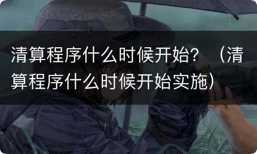 清算程序什么时候开始？（清算程序什么时候开始实施）