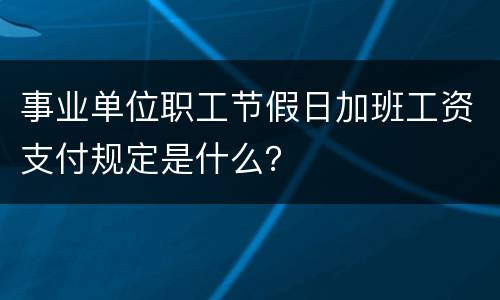 事业单位职工节假日加班工资支付规定是什么？