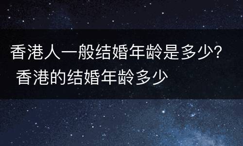 香港人一般结婚年龄是多少？ 香港的结婚年龄多少